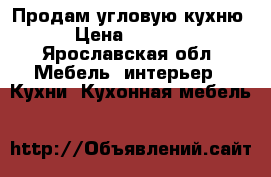 Продам угловую кухню › Цена ­ 6 000 - Ярославская обл. Мебель, интерьер » Кухни. Кухонная мебель   